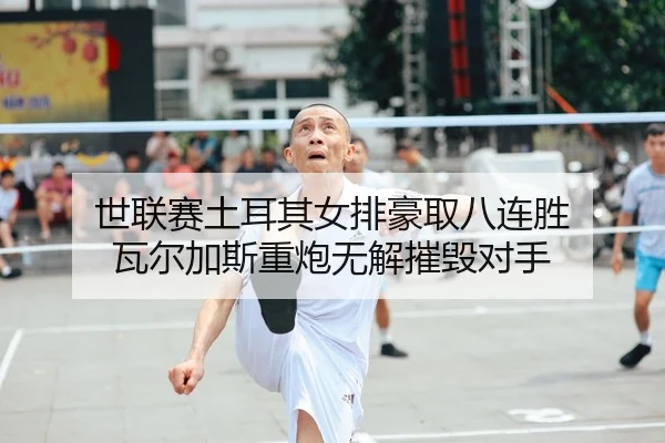 世联赛土耳其女排豪取八连胜 瓦尔加斯重炮无解摧毁对手